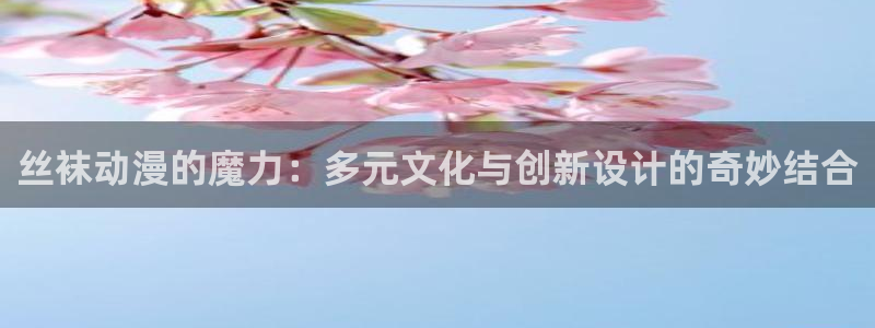 奇漫屋漫画目录：丝袜动漫的魔力：多元文化与创新设计的奇妙结合