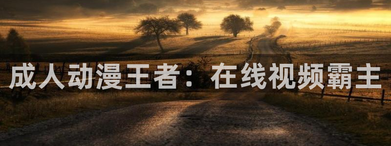 奇漫屋热门作品：成人动漫王者：在线视频霸主