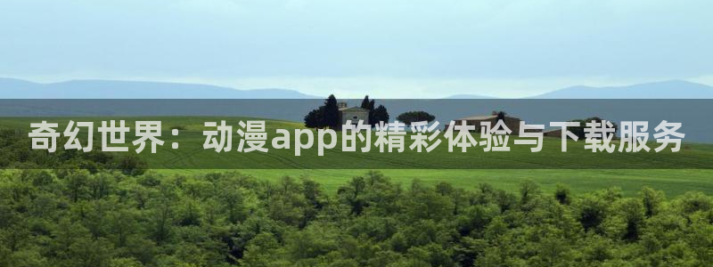 奇漫屋热门新作：奇幻世界：动漫app的精彩体验与下载服务