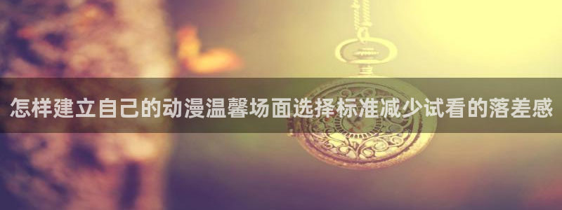 奇漫屋人气作品：怎样建立自己的动漫温馨场面选择标准减少试看的落差感