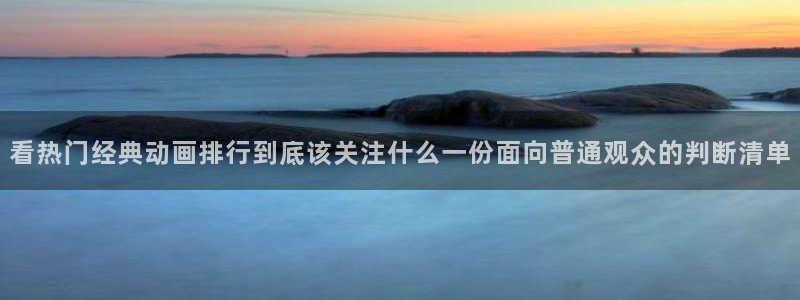 奇漫屋经典作品：看热门经典动画排行到底该关注什么一份面向普通观众的判断清单