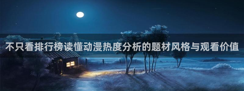 奇漫屋在线阅读免费：不只看排行榜读懂动漫热度分析的题材风格与观看价值