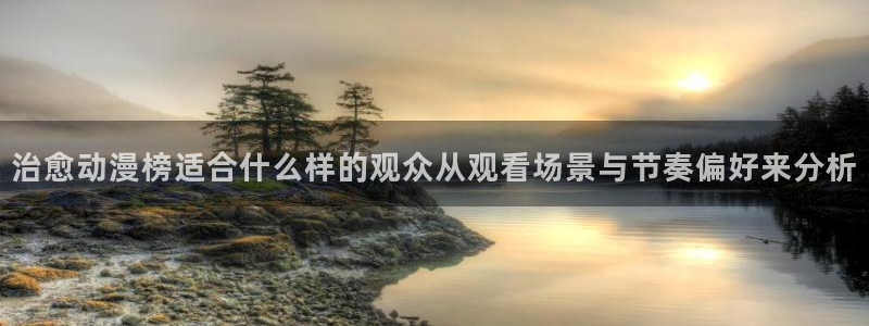 奇漫屋漫画全集在线阅读：治愈动漫榜适合什么样的观众从观看场景与节奏偏好来分析