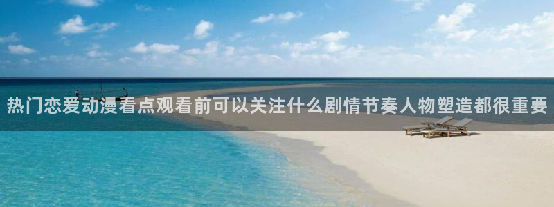奇漫屋漫画中文版：热门恋爱动漫看点观看前可以关注什么剧情节奏人物塑造都很重要