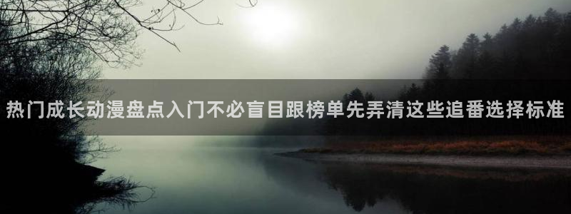 奇漫屋漫画大全中文版：热门成长动漫盘点入门不必盲目跟榜单先弄清这些追番选择标准