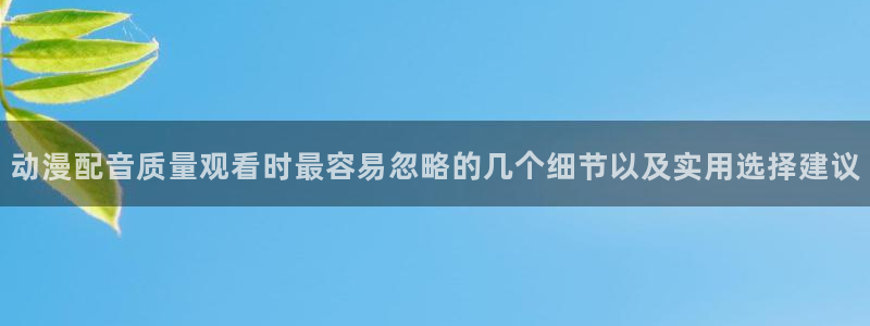 奇漫屋经典漫画推荐：动漫配音质量观看时最容易忽略的几个细节以及实用选择建议
