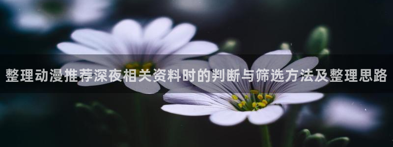奇漫屋漫画完整版在线：整理动漫推荐深夜相关资料时的判断与筛选方法及整理思路