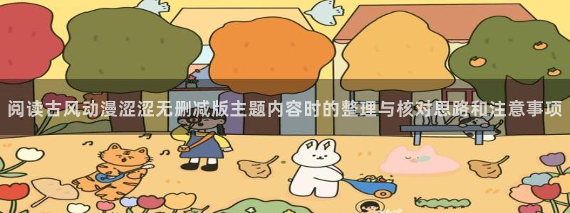 奇漫屋漫画连载排行：阅读古风动漫涩涩无删减版主题内容时的整理与核对思路和注意事项