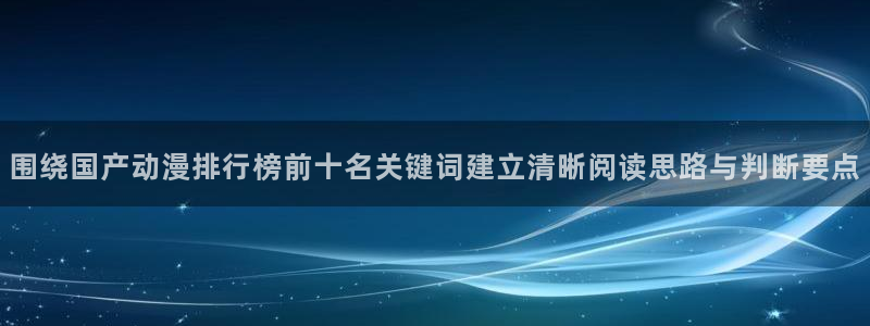 奇漫屋热门搜索：围绕国产动漫排行榜前十名关键词建立清晰阅读思路与判断要点