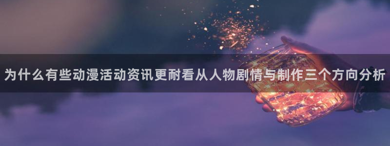 奇漫屋漫画章节在线阅读：为什么有些动漫活动资讯更耐看从人物剧情与制作三个方向分析